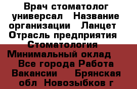 Врач стоматолог-универсал › Название организации ­ Ланцет › Отрасль предприятия ­ Стоматология › Минимальный оклад ­ 1 - Все города Работа » Вакансии   . Брянская обл.,Новозыбков г.